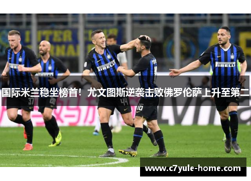 国际米兰稳坐榜首！尤文图斯逆袭击败佛罗伦萨上升至第二