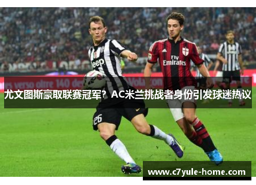 尤文图斯豪取联赛冠军？AC米兰挑战者身份引发球迷热议
