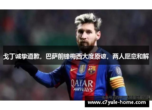 戈丁诚挚道歉，巴萨前锋梅西大度原谅，两人愿意和解