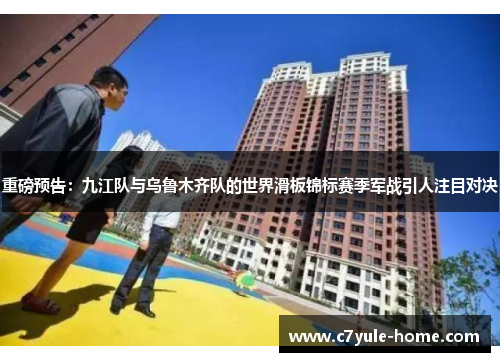 重磅预告：九江队与乌鲁木齐队的世界滑板锦标赛季军战引人注目对决